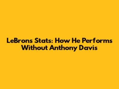 LeBron's Stats: How He Performs Without Anthony Davis