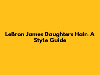 LeBron James' Daughter's Hair: A Style Guide