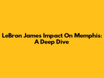 LeBron James' Impact On Memphis: A Deep Dive