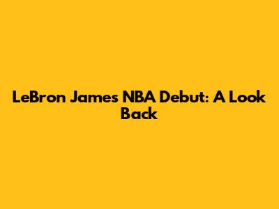 LeBron James' NBA Debut: A Look Back