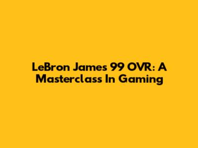 LeBron James 99 OVR: A Masterclass In Gaming