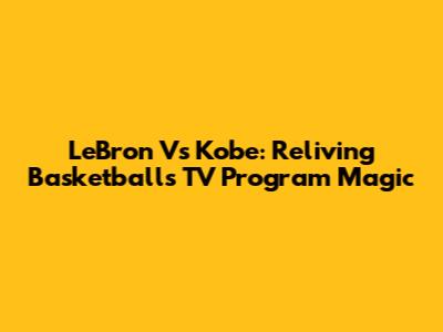 LeBron Vs Kobe: Reliving Basketball's TV Program Magic