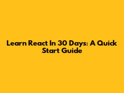 Learn React In 30 Days: A Quick Start Guide