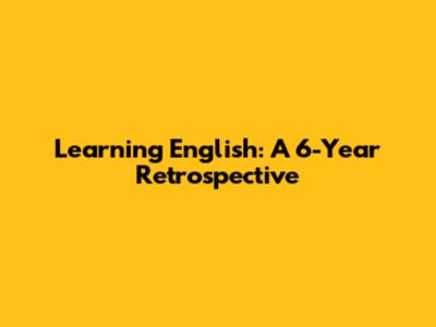 Learning English: A 6-Year Retrospective