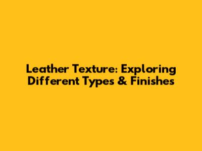 Leather Texture: Exploring Different Types & Finishes