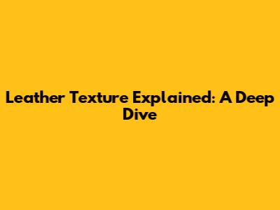 Leather Texture Explained: A Deep Dive
