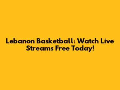 Lebanon Basketball: Watch Live Streams Free Today!