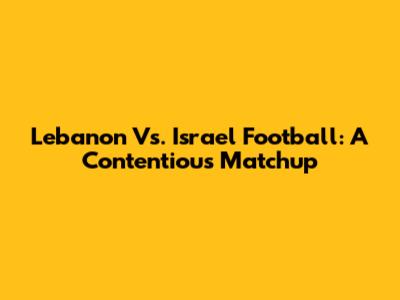 Lebanon Vs. Israel Football: A Contentious Matchup