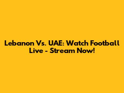Lebanon Vs. UAE: Watch Football Live - Stream Now!
