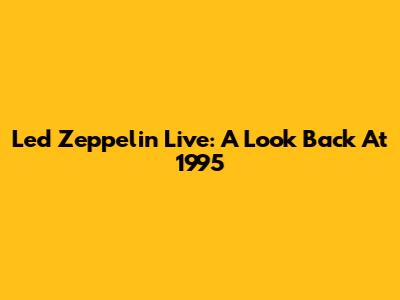 Led Zeppelin Live: A Look Back At 1995