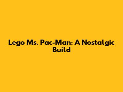 Lego Ms. Pac-Man: A Nostalgic Build