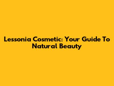 Lessonia Cosmetic: Your Guide To Natural Beauty