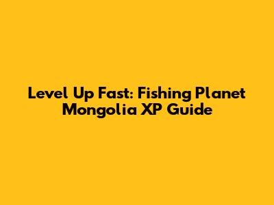 Level Up Fast: Fishing Planet Mongolia XP Guide