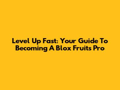 Level Up Fast: Your Guide To Becoming A Blox Fruits Pro