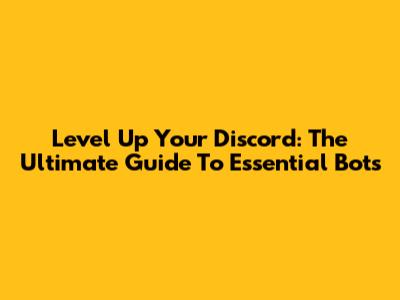 Level Up Your Discord: The Ultimate Guide To Essential Bots