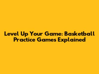Level Up Your Game: Basketball Practice Games Explained