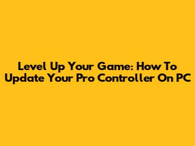 Level Up Your Game: How To Update Your Pro Controller On PC