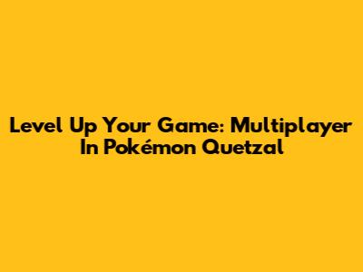 Level Up Your Game: Multiplayer In Pokémon Quetzal