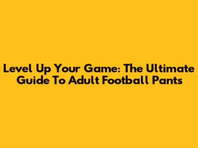 Level Up Your Game: The Ultimate Guide To Adult Football Pants