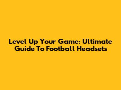 Level Up Your Game: Ultimate Guide To Football Headsets