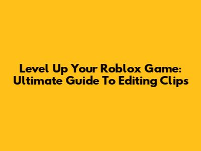 Level Up Your Roblox Game: Ultimate Guide To Editing Clips