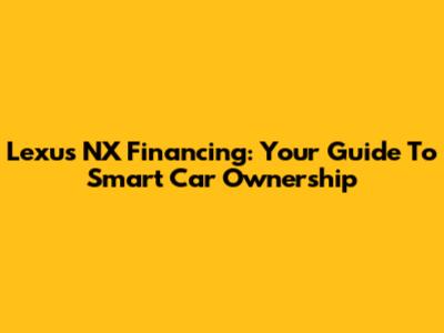 Lexus NX Financing: Your Guide To Smart Car Ownership