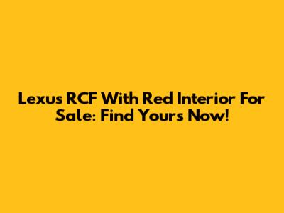 Lexus RCF With Red Interior For Sale: Find Yours Now!