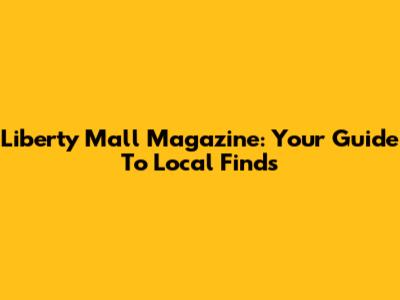 Liberty Mall Magazine: Your Guide To Local Finds