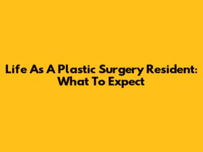 Life As A Plastic Surgery Resident: What To Expect