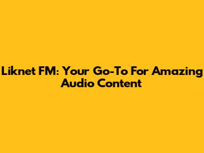 Liknet FM: Your Go-To For Amazing Audio Content