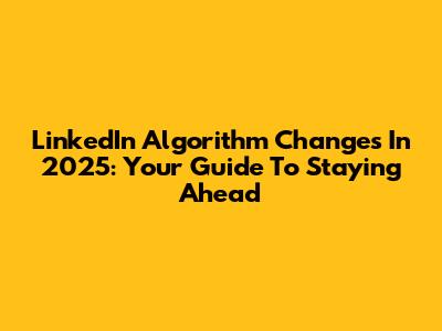 LinkedIn Algorithm Changes In 2025: Your Guide To Staying Ahead