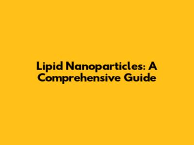 Lipid Nanoparticles: A Comprehensive Guide