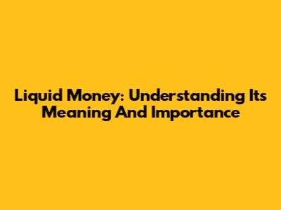 Liquid Money: Understanding Its Meaning And Importance