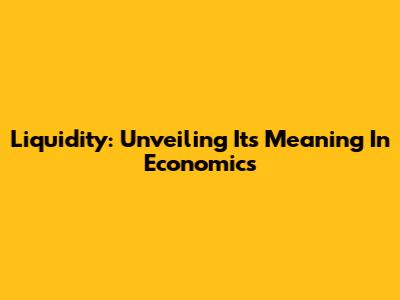 Liquidity: Unveiling Its Meaning In Economics