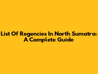 List Of Regencies In North Sumatra: A Complete Guide
