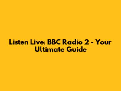 Listen Live: BBC Radio 2 - Your Ultimate Guide