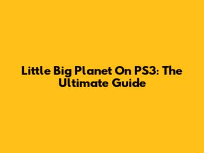 Little Big Planet On PS3: The Ultimate Guide