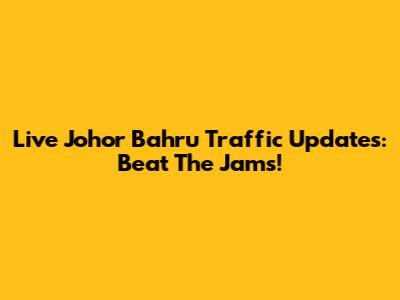 Live Johor Bahru Traffic Updates: Beat The Jams!