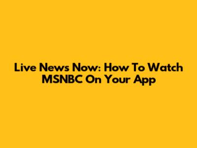 Live News Now: How To Watch MSNBC On Your App