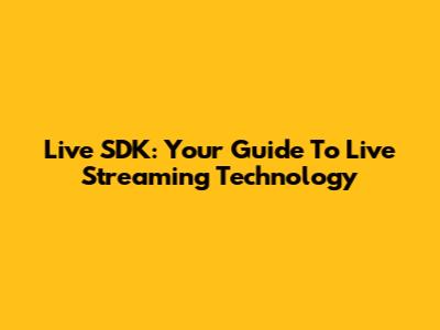 Live SDK: Your Guide To Live Streaming Technology