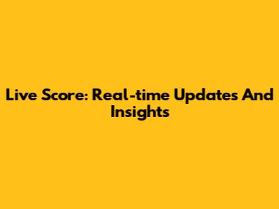 Live Score: Real-time Updates And Insights