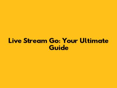 Live Stream Go: Your Ultimate Guide