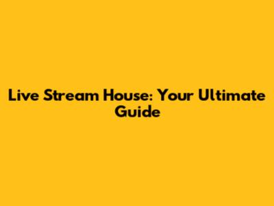 Live Stream House: Your Ultimate Guide
