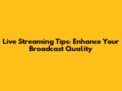 Live Streaming Tips: Enhance Your Broadcast Quality