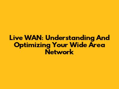Live WAN: Understanding And Optimizing Your Wide Area Network