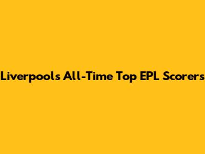 Liverpool's All-Time Top EPL Scorers