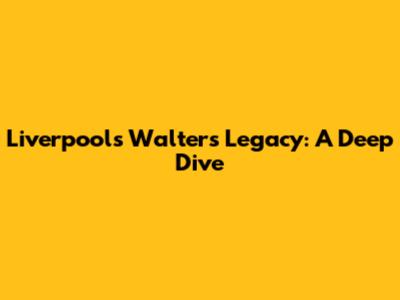 Liverpool's Walter's Legacy: A Deep Dive
