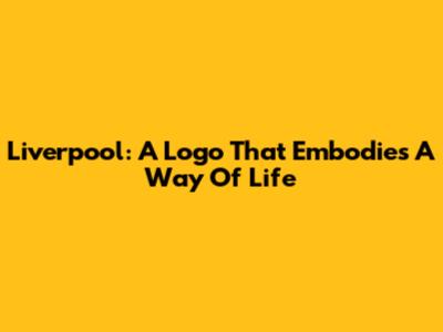 Liverpool: A Logo That Embodies A Way Of Life