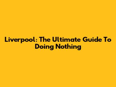 Liverpool: The Ultimate Guide To Doing Nothing