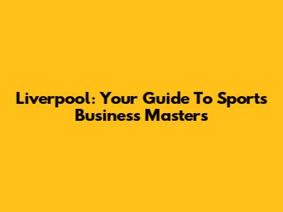 Liverpool: Your Guide To Sports Business Masters